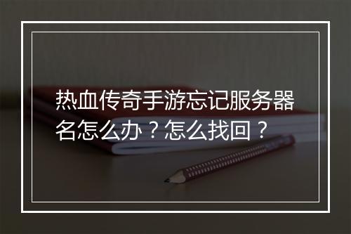 热血传奇手游忘记服务器名怎么办？怎么找回？