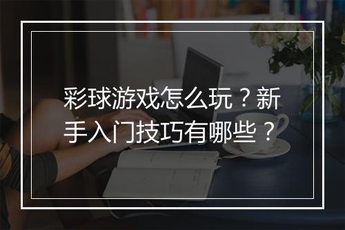 彩球游戏怎么玩？新手入门技巧有哪些？