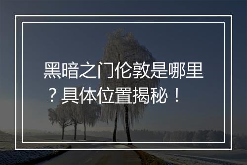 黑暗之门伦敦是哪里？具体位置揭秘！
