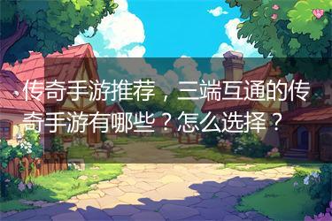 传奇手游推荐，三端互通的传奇手游有哪些？怎么选择？