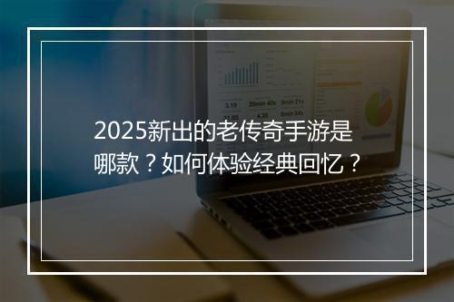 2025新出的老传奇手游是哪款？如何体验经典回忆？