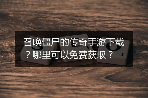 召唤僵尸的传奇手游下载？哪里可以免费获取？