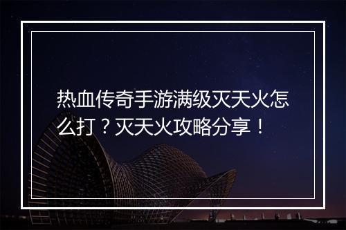 热血传奇手游满级灭天火怎么打？灭天火攻略分享！
