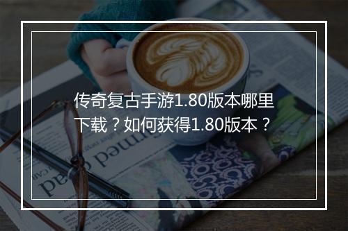 传奇复古手游1.80版本哪里下载？如何获得1.80版本？