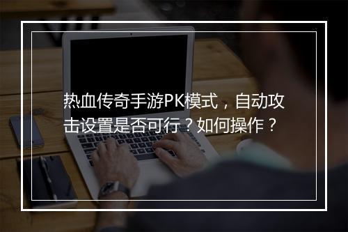热血传奇手游PK模式，自动攻击设置是否可行？如何操作？