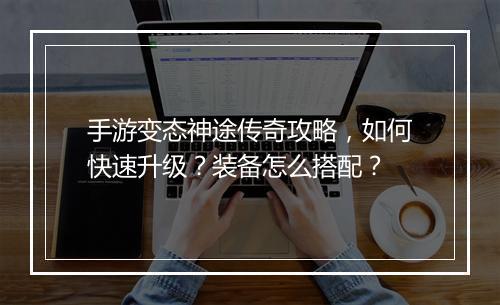 手游变态神途传奇攻略，如何快速升级？装备怎么搭配？