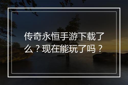 传奇永恒手游下载了么？现在能玩了吗？