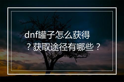 dnf罐子怎么获得？获取途径有哪些？