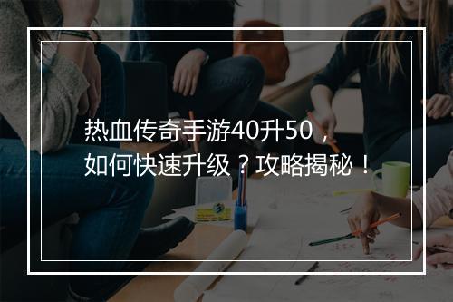 热血传奇手游40升50，如何快速升级？攻略揭秘！