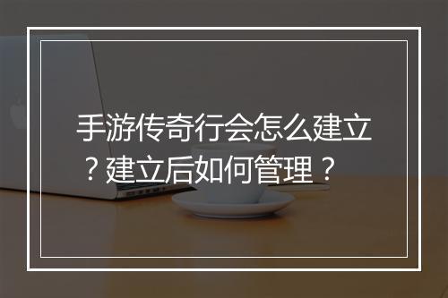 手游传奇行会怎么建立？建立后如何管理？