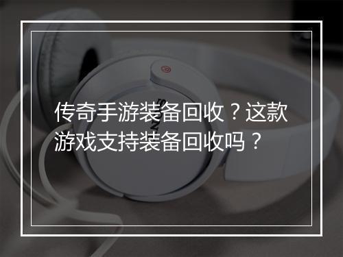 传奇手游装备回收？这款游戏支持装备回收吗？