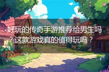 好玩的传奇手游推荐给男生吗？这款游戏真的值得玩吗？