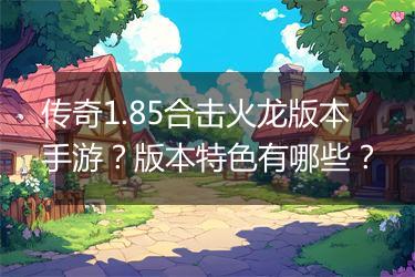 传奇1.85合击火龙版本手游？版本特色有哪些？
