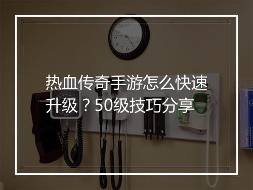 热血传奇手游怎么快速升级？50级技巧分享