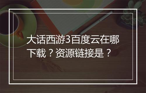 大话西游3百度云在哪下载？资源链接是？