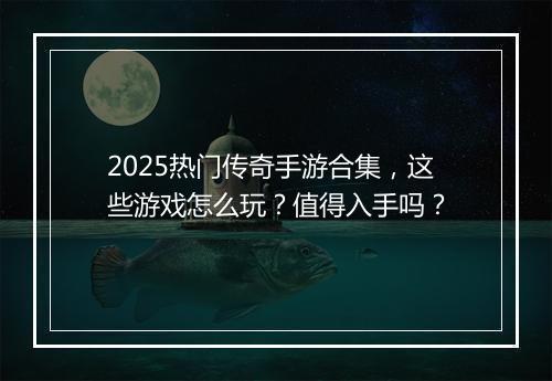 2025热门传奇手游合集，这些游戏怎么玩？值得入手吗？
