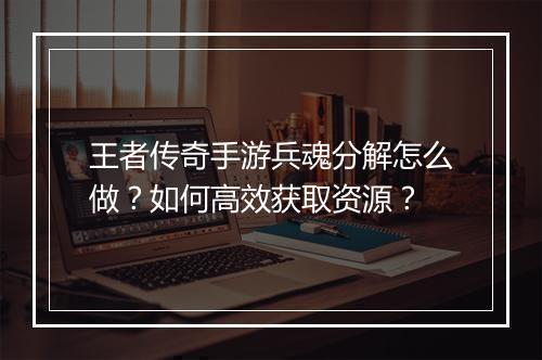 王者传奇手游兵魂分解怎么做？如何高效获取资源？