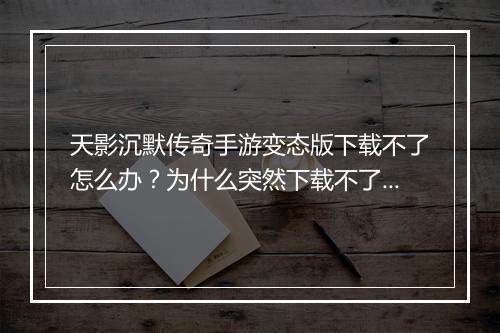 天影沉默传奇手游变态版下载不了怎么办？为什么突然下载不了了？