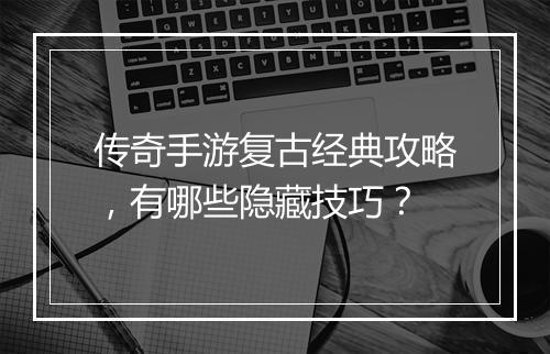 传奇手游复古经典攻略，有哪些隐藏技巧？