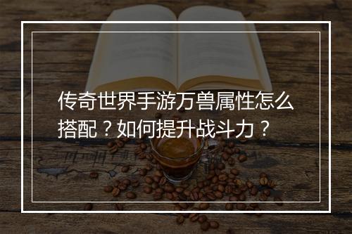 传奇世界手游万兽属性怎么搭配？如何提升战斗力？