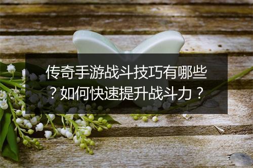 传奇手游战斗技巧有哪些？如何快速提升战斗力？