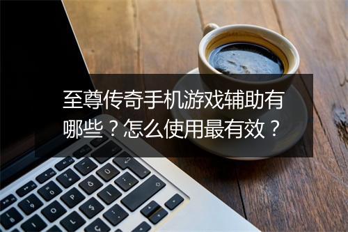 至尊传奇手机游戏辅助有哪些？怎么使用最有效？