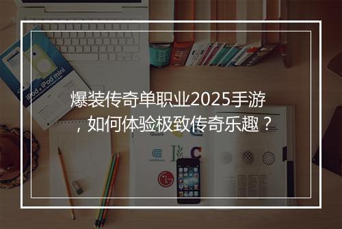 爆装传奇单职业2025手游，如何体验极致传奇乐趣？