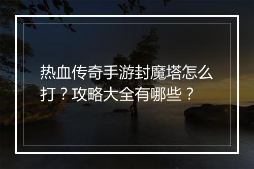 热血传奇手游封魔塔怎么打？攻略大全有哪些？