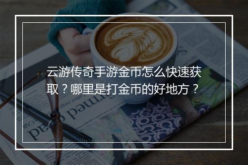 云游传奇手游金币怎么快速获取？哪里是打金币的好地方？