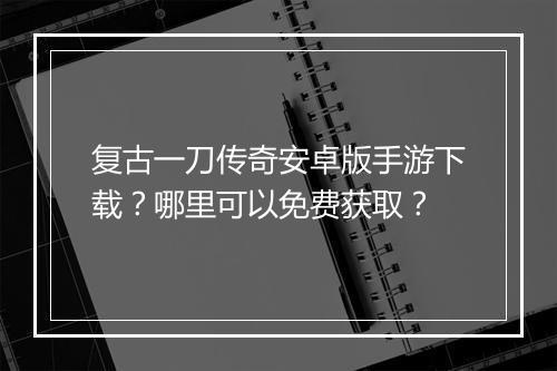 复古一刀传奇安卓版手游下载？哪里可以免费获取？