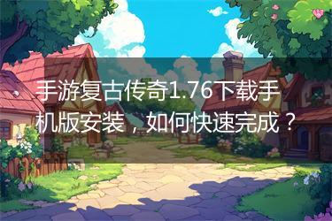 手游复古传奇1.76下载手机版安装，如何快速完成？