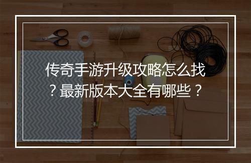 传奇手游升级攻略怎么找？最新版本大全有哪些？