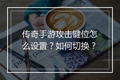 传奇手游攻击键位怎么设置？如何切换？