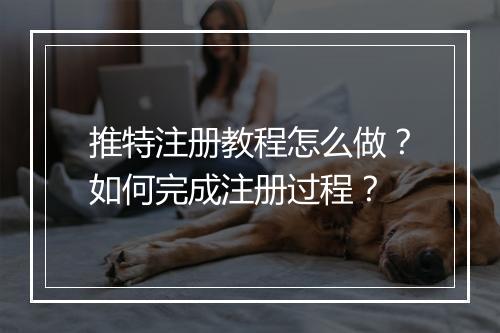 推特注册教程怎么做？如何完成注册过程？