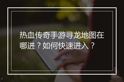 热血传奇手游寻龙地图在哪进？如何快速进入？