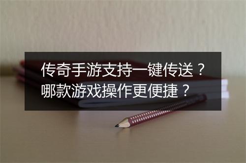 传奇手游支持一键传送？哪款游戏操作更便捷？