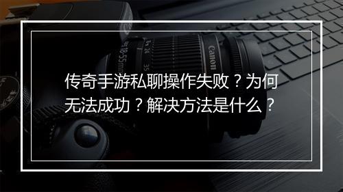 传奇手游私聊操作失败？为何无法成功？解决方法是什么？