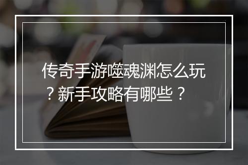 传奇手游噬魂渊怎么玩？新手攻略有哪些？