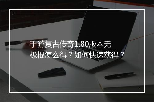 手游复古传奇1.80版本无极棍怎么得？如何快速获得？