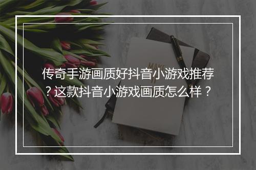 传奇手游画质好抖音小游戏推荐？这款抖音小游戏画质怎么样？