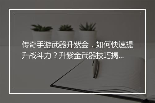 传奇手游武器升紫金，如何快速提升战斗力？升紫金武器技巧揭秘！
