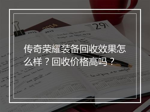 传奇荣耀装备回收效果怎么样？回收价格高吗？