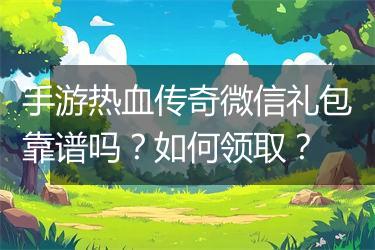 手游热血传奇微信礼包靠谱吗？如何领取？