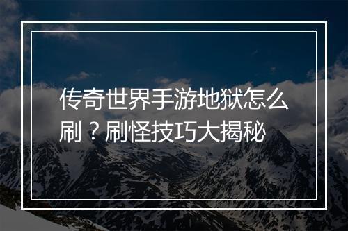 传奇世界手游地狱怎么刷？刷怪技巧大揭秘