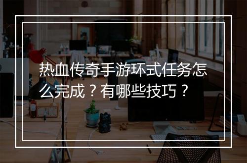 热血传奇手游环式任务怎么完成？有哪些技巧？