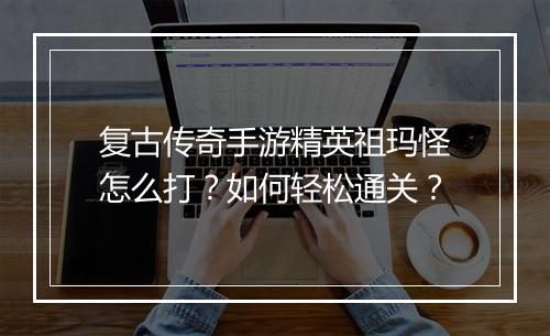 复古传奇手游精英祖玛怪怎么打？如何轻松通关？