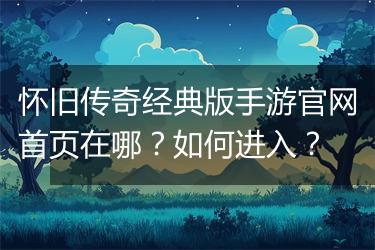 怀旧传奇经典版手游官网首页在哪？如何进入？