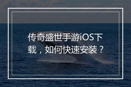 传奇盛世手游iOS下载，如何快速安装？