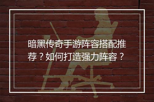 暗黑传奇手游阵容搭配推荐？如何打造强力阵容？
