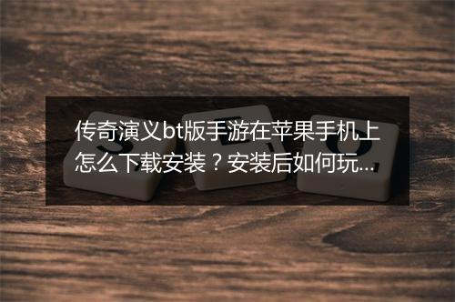 传奇演义bt版手游在苹果手机上怎么下载安装？安装后如何玩？